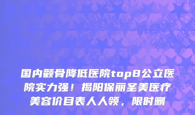 国内颧骨降低医院top8公立医院实力强!揭阳保丽圣美医疗美容价目表人人领,限时删