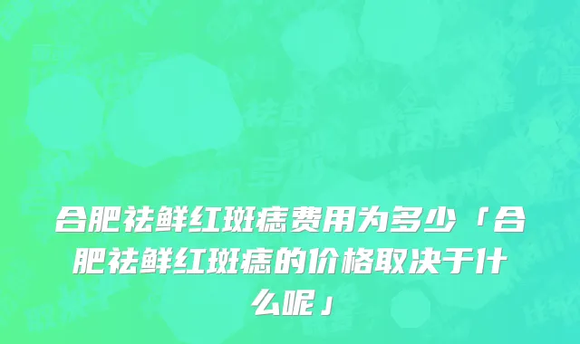 合肥祛鲜红斑痣费用为多少「合肥祛鲜红斑痣的价格取决于什么呢」