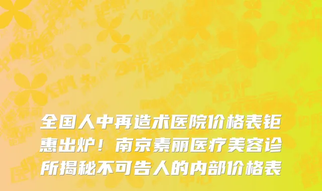 全国人中再造术医院价格表钜惠出炉!南京素丽医疗美容诊所揭秘不可告人的内部价格表