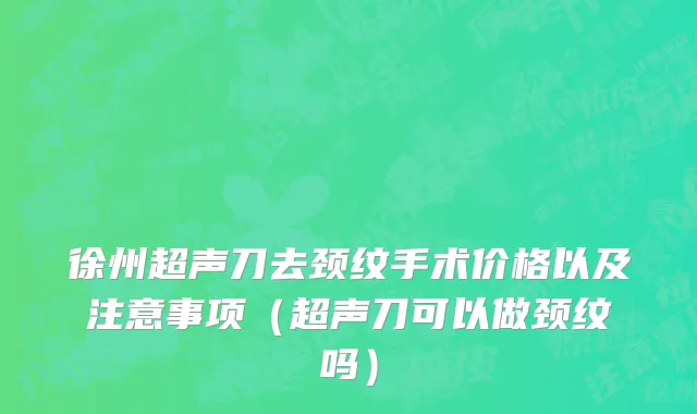 徐州超声刀去颈纹手术价格以及注意事项（超声刀可以做颈纹吗）