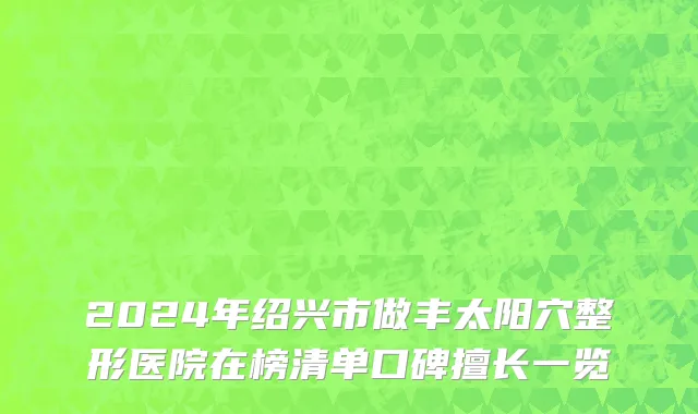 2024年绍兴市做丰太阳穴整形医院在榜清单口碑擅长一览