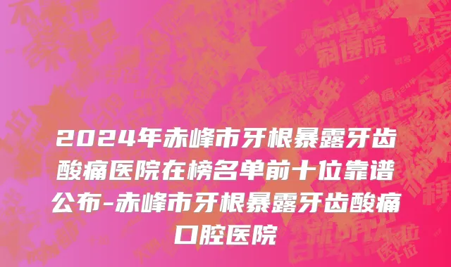 2024年赤峰市牙根暴露牙齿酸痛医院在榜名单前十位靠谱公布-赤峰市牙根暴露牙齿酸痛口腔医院