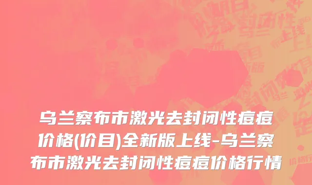 乌兰察布市激光去封闭性痘痘价格(价目)全新版上线-乌兰察布市激光去封闭性痘痘价格行情