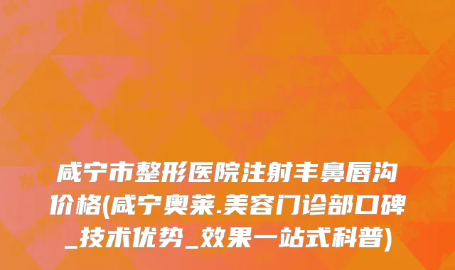 咸宁市整形医院注射丰鼻唇沟价格(咸宁奥莱.美容门诊部口碑_技术优势_效果一站式科普)