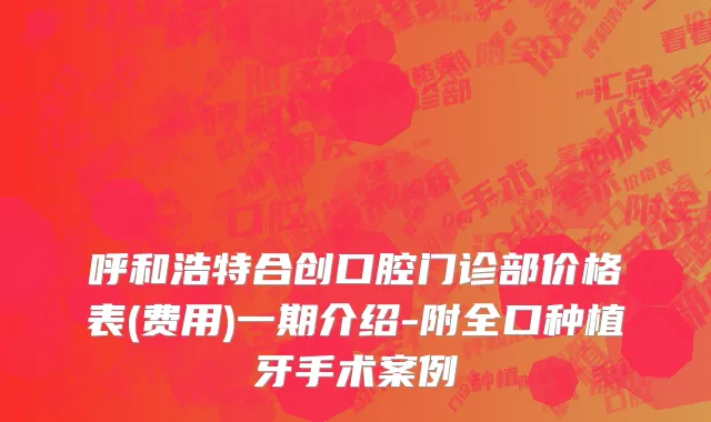 呼和浩特合创口腔门诊部价格表(费用)一期介绍-附全口种植牙手术案例