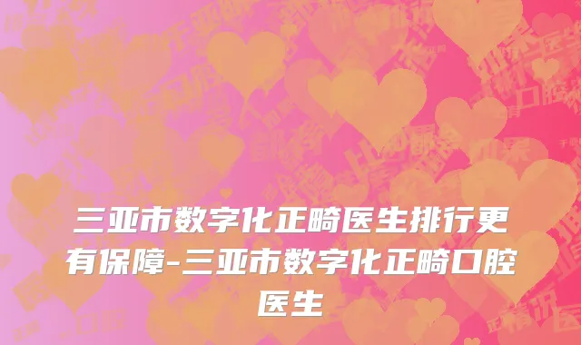 三亚市数字化正畸医生排行更有保障-三亚市数字化正畸口腔医生
