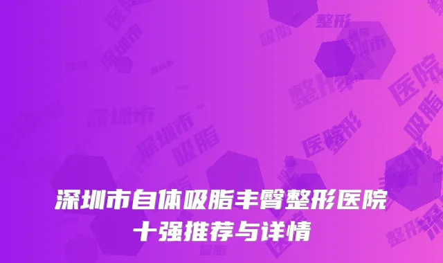 深圳市自体吸脂丰臀整形医院十强推荐与详情