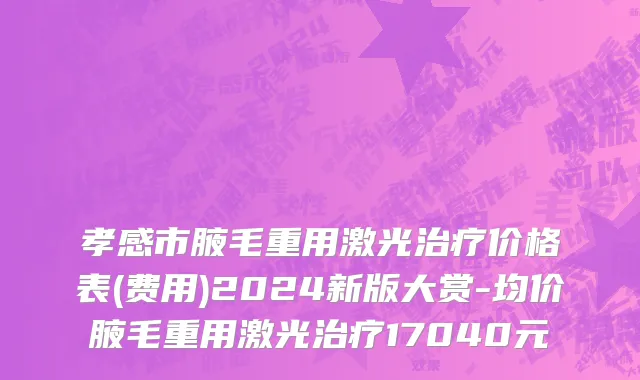 孝感市腋毛重用激光治疗价格表(费用)2024新版大赏-均价腋毛重用激光治疗17040元