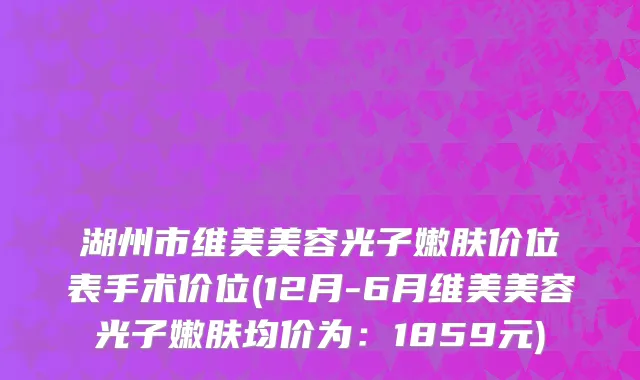 湖州市维美美容光子嫩肤价位表手术价位(12月-6月维美美容光子嫩肤均价为：1859元)
