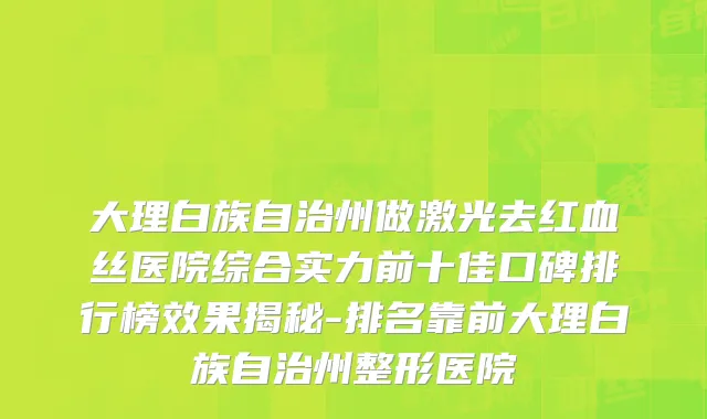 大理白族自治州做激光去红血丝医院综合实力前十佳口碑排行榜效果揭秘-排名靠前大理白族自治州整形医院