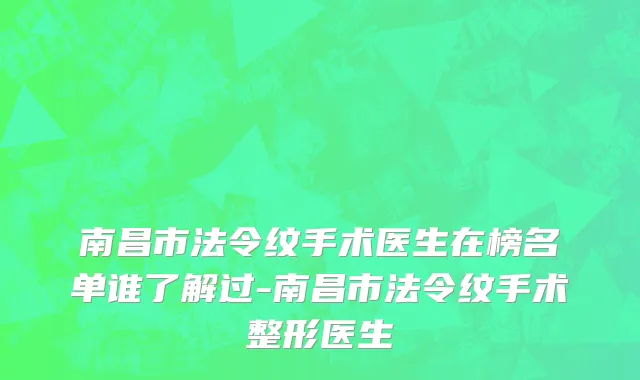 南昌市法令纹手术医生在榜名单谁了解过-南昌市法令纹手术整形医生