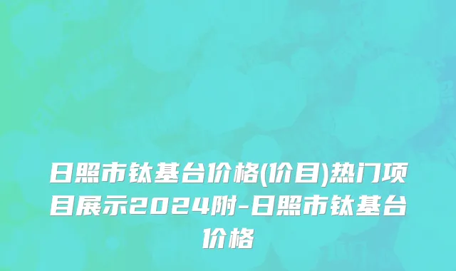 日照市钛基台价格(价目)热门项目展示2024附-日照市钛基台价格