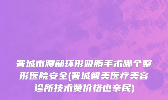 晋城市腰部环形吸脂手术哪个整形医院安全(晋城智美医疗美容诊所技术赞价格也亲民)
