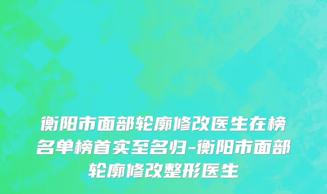 衡阳市面部轮廓修改医生在榜名单榜首实至名归-衡阳市面部轮廓修改整形医生