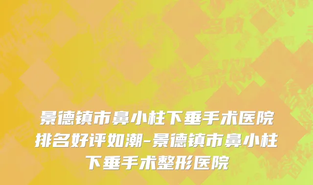 景德镇市鼻小柱下垂手术医院排名好评如潮-景德镇市鼻小柱下垂手术整形医院