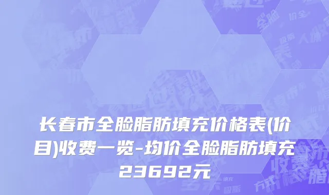长春市全脸脂肪填充价格表(价目)收费一览-均价全脸脂肪填充23692元