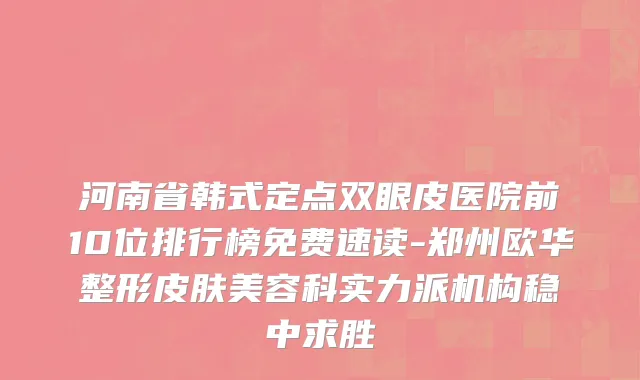河南省韩式定点双眼皮医院前10位排行榜免费速读-郑州欧华整形皮肤美容科实力派机构稳中求胜