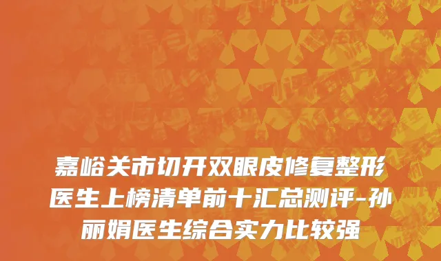 嘉峪关市切开双眼皮修复整形医生上榜清单前十汇总测评-孙丽娟医生综合实力比较强