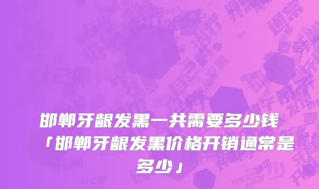 邯郸牙龈发黑一共需要多少钱「邯郸牙龈发黑价格开销通常是多少」