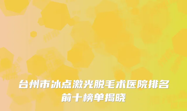 台州市冰点激光脱毛术医院排名前十榜单揭晓