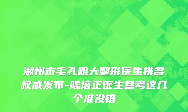湖州市毛孔粗大整形医生排名权威发布-陈培正医生参考这几个准没错