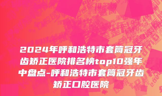 2024年呼和浩特市套筒冠牙齿矫正医院排名榜top10强年中盘点-呼和浩特市套筒冠牙齿矫正口腔医院