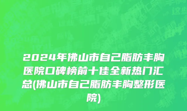 2024年佛山市自己脂肪丰胸医院口碑榜前十佳全新热门汇总(佛山市自己脂肪丰胸整形医院)