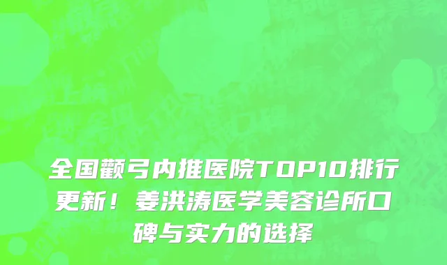 全国颧弓内推医院TOP10排行更新!姜洪涛医学美容诊所口碑与实力的选择