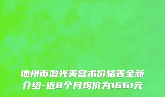池州市激光美容术价格表全新介绍-近8个月均价为1661元