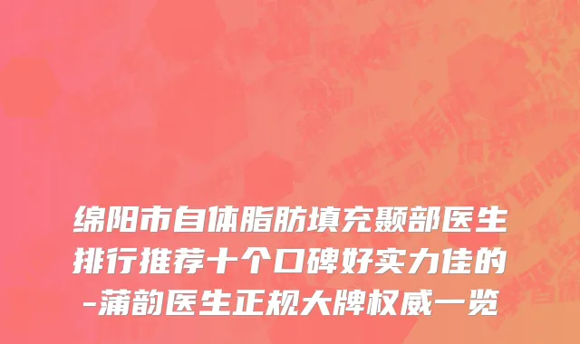 绵阳市自体脂肪填充颞部医生排行推荐十个口碑好实力佳的-蒲韵医生正规大牌权威一览