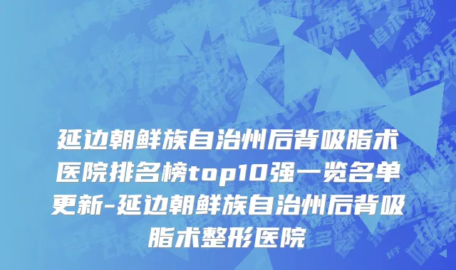 延边朝鲜族自治州后背吸脂术医院排名榜top10强一览名单更新-延边朝鲜族自治州后背吸脂术整形医院