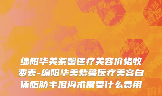 绵阳华美紫馨医疗美容价格收费表-绵阳华美紫馨医疗美容自体脂肪丰泪沟术需要什么费用