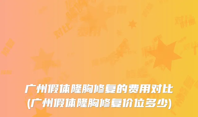 广州假体隆胸修复的费用对比(广州假体隆胸修复价位多少)