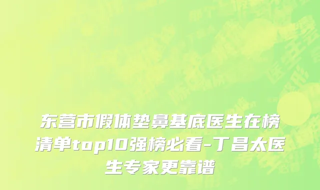 东营市假体垫鼻基底医生在榜清单top10强榜必看-丁昌太医生专家更靠谱