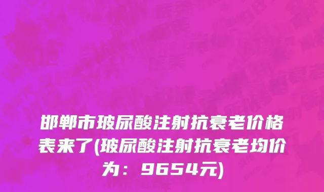 邯郸市玻尿酸注射抗衰老价格表来了(玻尿酸注射抗衰老均价为：9654元)
