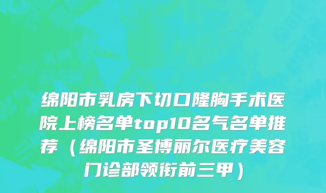 绵阳市乳房下切口隆胸手术医院上榜名单top10名气名单推荐（绵阳市圣博丽尔医疗美容门诊部领衔前三甲）