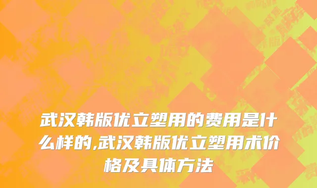 武汉韩版优立塑用的费用是什么样的,武汉韩版优立塑用术价格及具体方法