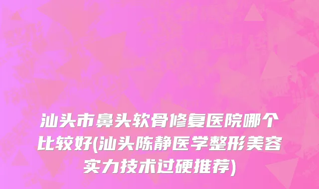 汕头市鼻头软骨修复医院哪个比较好(汕头陈静医学整形美容实力技术过硬推荐)