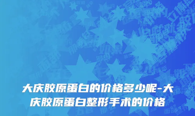 大庆胶原蛋白的价格多少呢-大庆胶原蛋白整形手术的价格