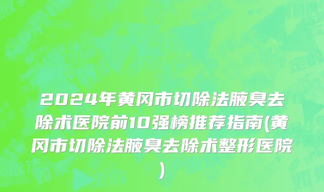 2024年黄冈市切除法腋臭去除术医院前10强榜推荐指南(黄冈市切除法腋臭去除术整形医院)