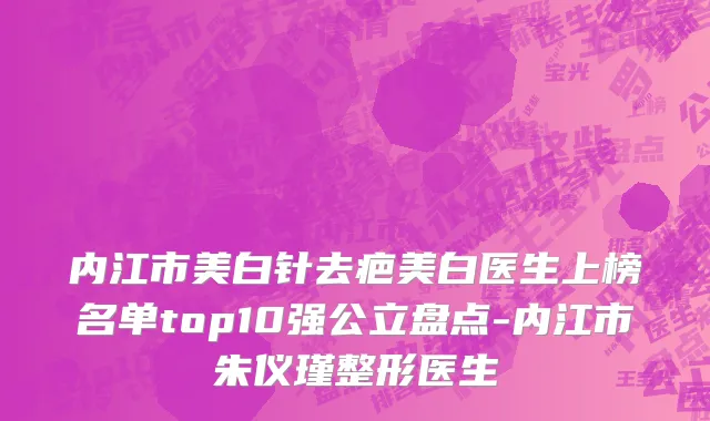 内江市美白针去疤美白医生上榜名单top10强公立盘点-内江市朱仪瑾整形医生