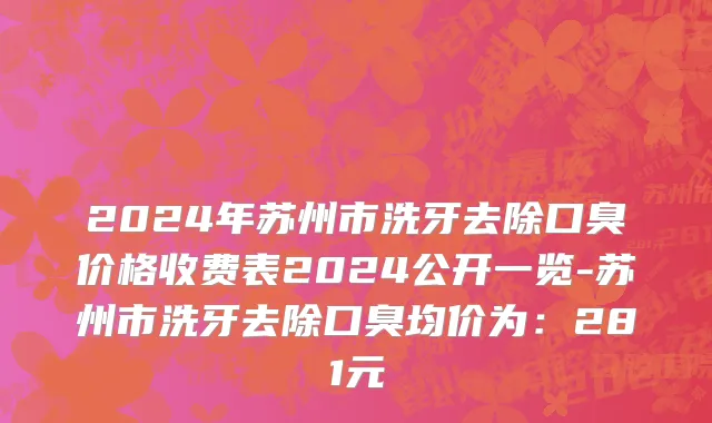 2024年苏州市洗牙去除口臭价格收费表2024公开一览-苏州市洗牙去除口臭均价为：281元