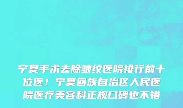 宁夏手术去除皱纹医院排行前十位医！宁夏回族自治区人民医院医疗美容科正规口碑也不错