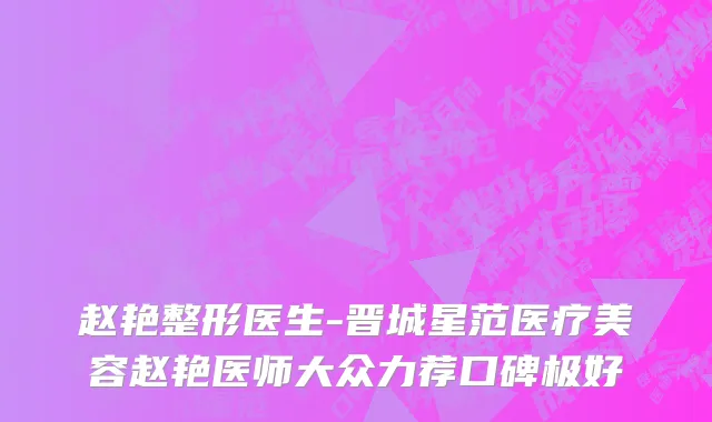 赵艳整形医生-晋城星范医疗美容赵艳医师大众力荐口碑极好