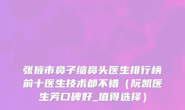 张掖市鼻子缩鼻头医生排行榜前十医生技术都不错（阮凯医生芳口碑好_值得选择）