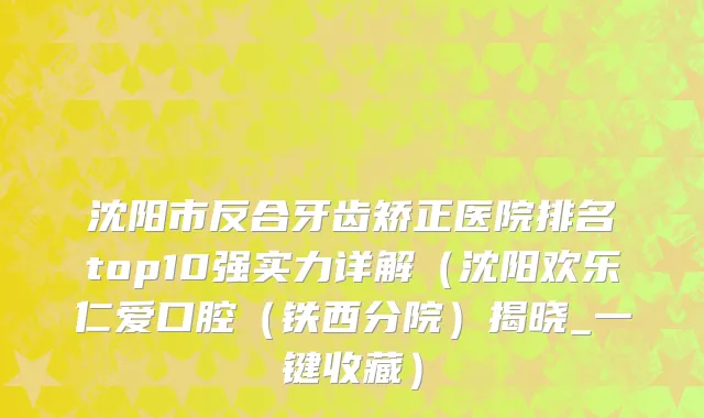 沈阳市反合牙齿矫正医院排名top10强实力详解（沈阳欢乐仁爱口腔（铁西分院）揭晓_一键收藏）
