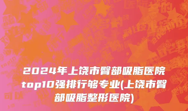 2024年上饶市臀部吸脂医院top10强排行够专业(上饶市臀部吸脂整形医院)