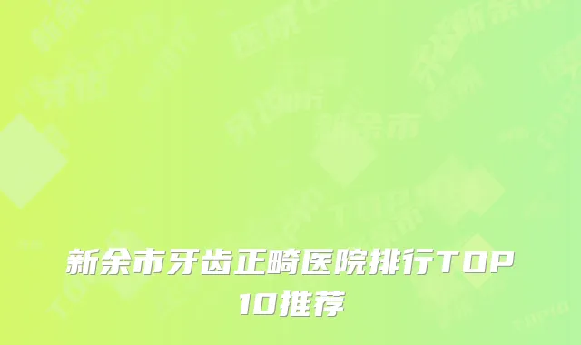 新余市牙齿正畸医院排行TOP10推荐
