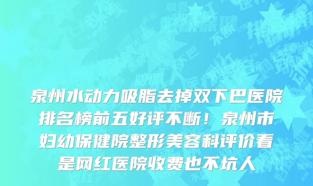 泉州水动力吸脂去掉双下巴医院排名榜前五好评不断!泉州市妇幼保健院整形美容科评价看是网红医院收费也不坑人