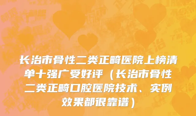 长治市骨性二类正畸医院上榜清单十强广受好评（长治市骨性二类正畸口腔医院技术、实例效果都很靠谱）